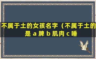 不属于土的女孩名字（不属于土的是 a 脾 b 肌肉 c 唾 d 口 e 唇）